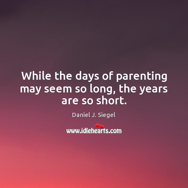 While the days of parenting may seem so long, the years are so short. Daniel J. Siegel Picture Quote