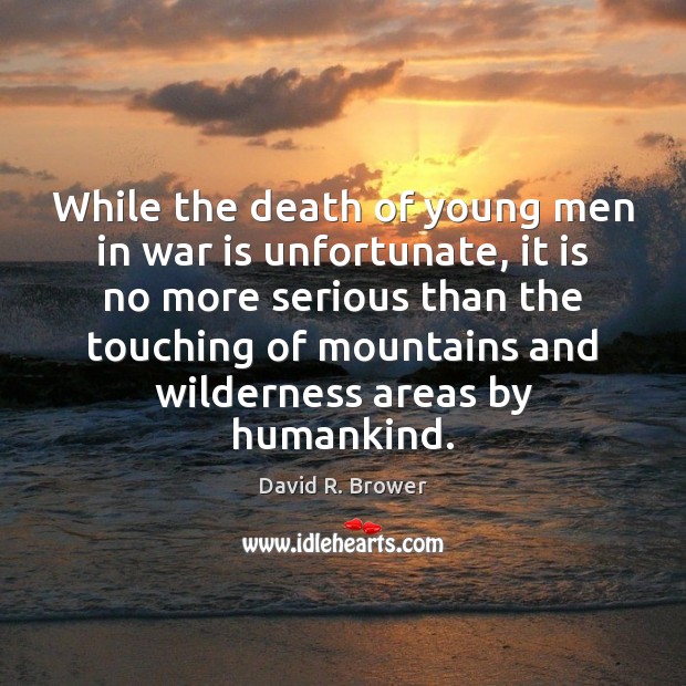 While the death of young men in war is unfortunate, it is David R. Brower Picture Quote