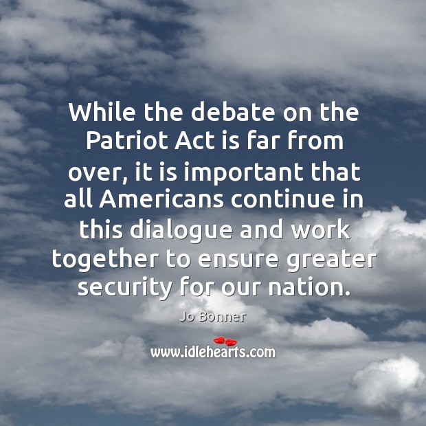 While the debate on the patriot act is far from over, it is important that all americans Jo Bonner Picture Quote