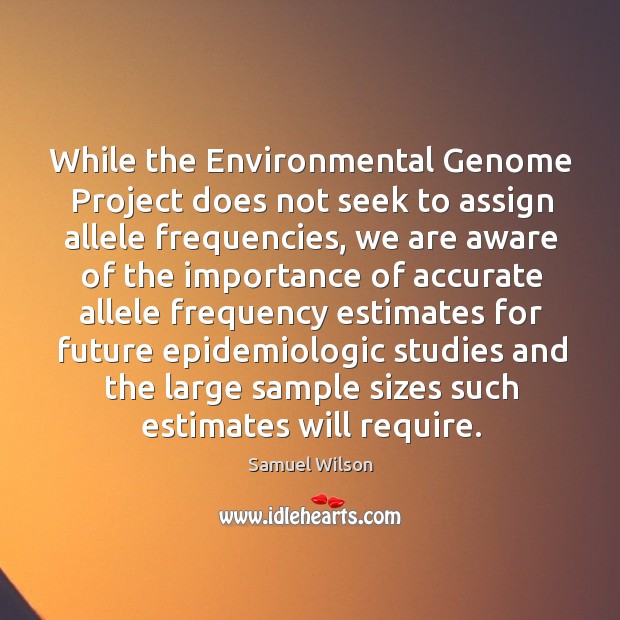 While the environmental genome project does not seek to assign allele frequencies Image
