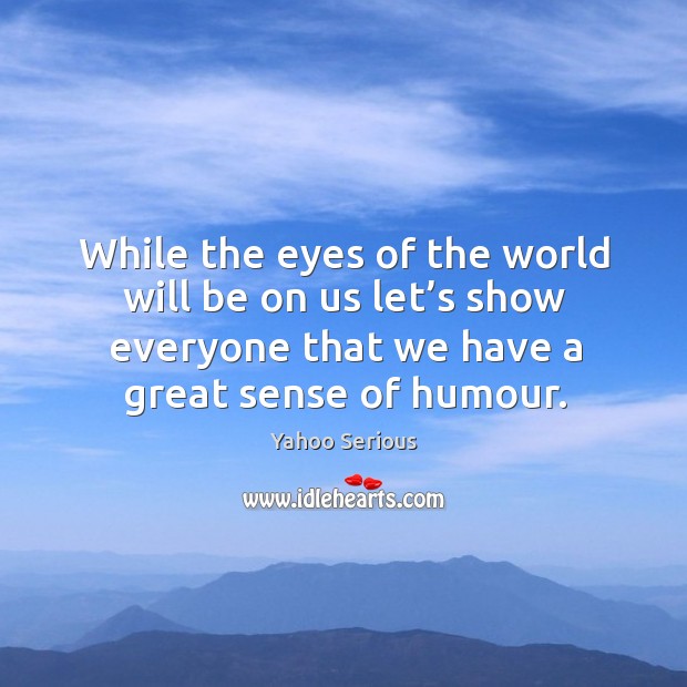 While the eyes of the world will be on us let’s show everyone that we have a great sense of humour. Yahoo Serious Picture Quote