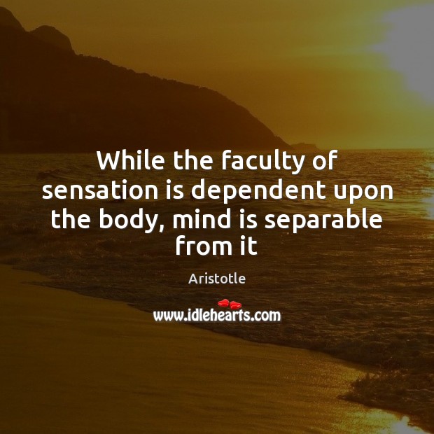 While the faculty of sensation is dependent upon the body, mind is separable from it Image