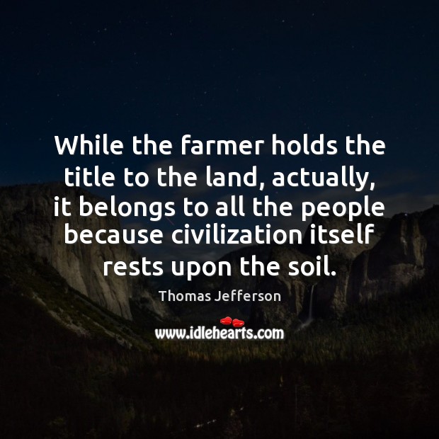 While the farmer holds the title to the land, actually, it belongs Thomas Jefferson Picture Quote
