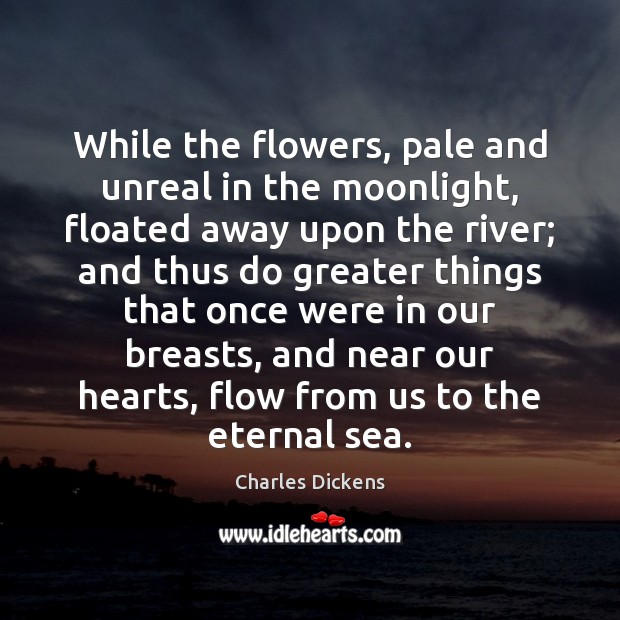 While the flowers, pale and unreal in the moonlight, floated away upon Charles Dickens Picture Quote