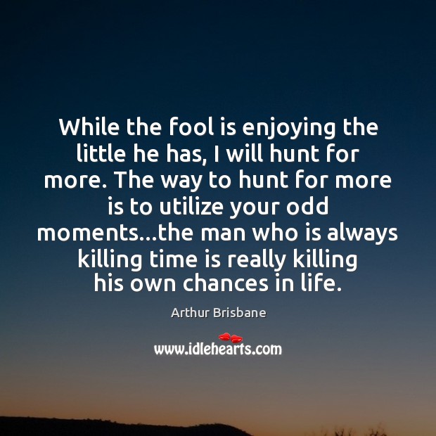 While the fool is enjoying the little he has, I will hunt Arthur Brisbane Picture Quote