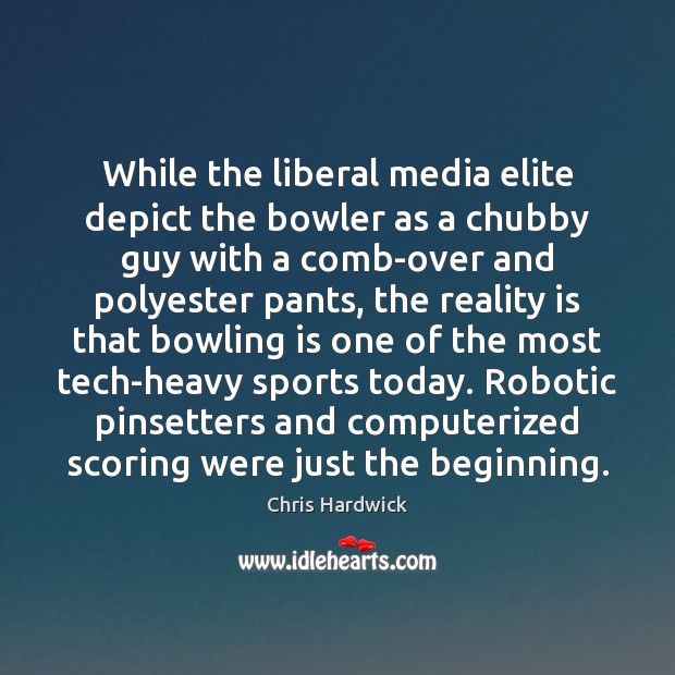 While the liberal media elite depict the bowler as a chubby guy Chris Hardwick Picture Quote