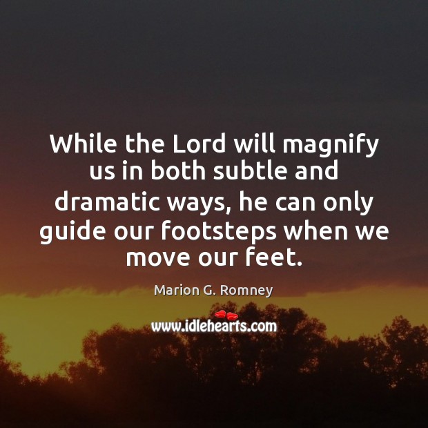 While the Lord will magnify us in both subtle and dramatic ways, 