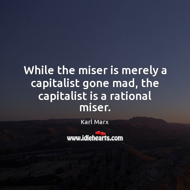 While the miser is merely a capitalist gone mad, the capitalist is a rational miser. Image
