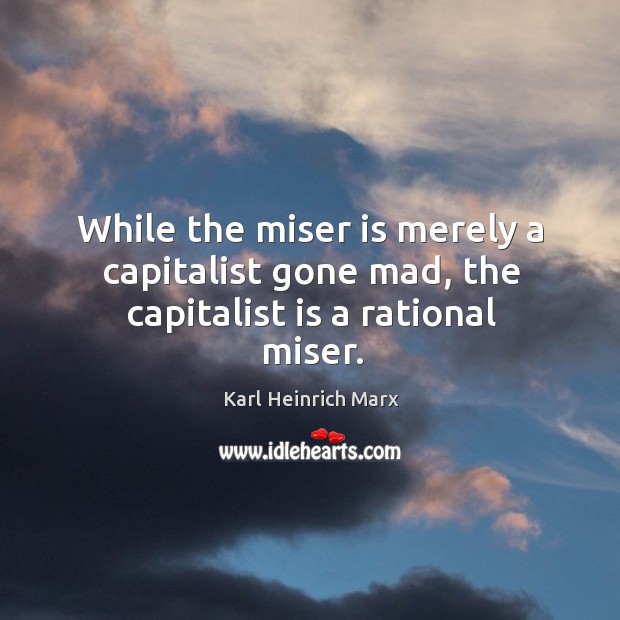 While the miser is merely a capitalist gone mad, the capitalist is a rational miser. Karl Heinrich Marx Picture Quote