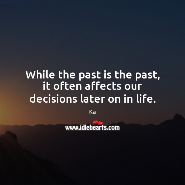 While the past is the past, it often affects our decisions later on in life. Ka Picture Quote