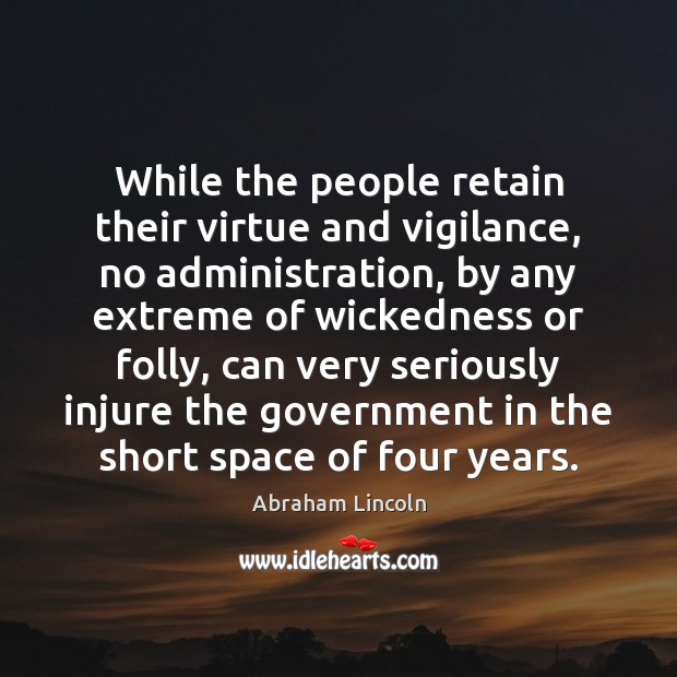 While the people retain their virtue and vigilance, no administration, by any Abraham Lincoln Picture Quote