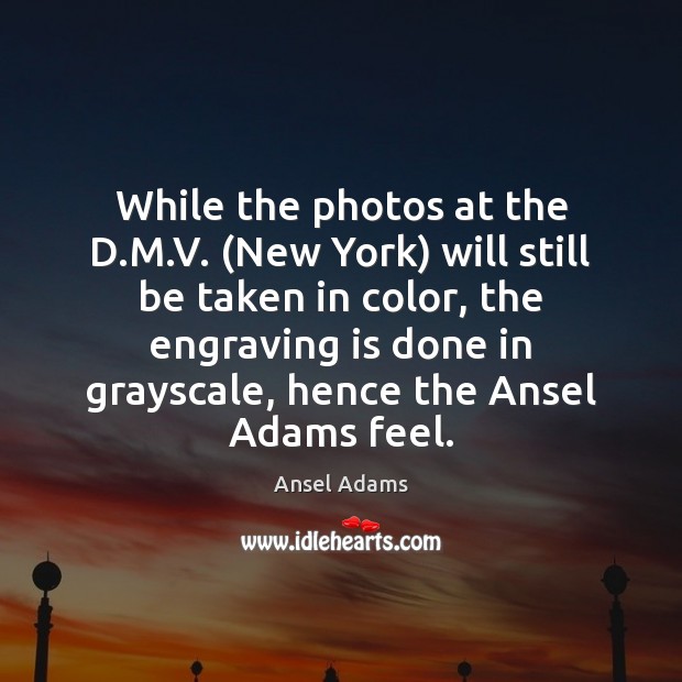 While the photos at the D.M.V. (New York) will still Ansel Adams Picture Quote