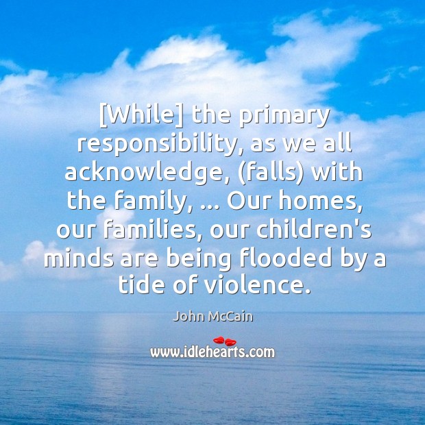 [While] the primary responsibility, as we all acknowledge, (falls) with the family, … John McCain Picture Quote