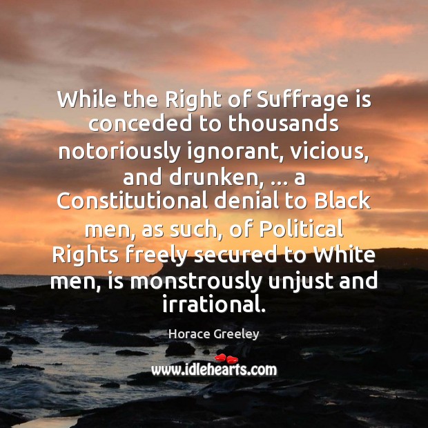 While the Right of Suffrage is conceded to thousands notoriously ignorant, vicious, Horace Greeley Picture Quote