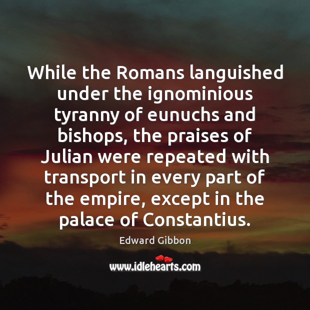 While the Romans languished under the ignominious tyranny of eunuchs and bishops, Edward Gibbon Picture Quote