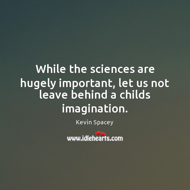 While the sciences are hugely important, let us not leave behind a childs imagination. Kevin Spacey Picture Quote