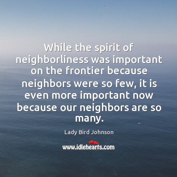 While the spirit of neighborliness was important on the frontier because neighbors Lady Bird Johnson Picture Quote