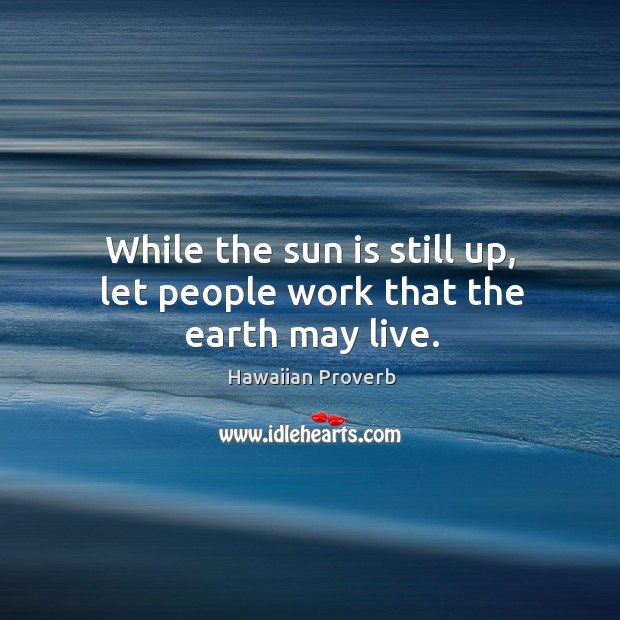While the sun is still up, let people work that the earth may live. Hawaiian Proverbs Image