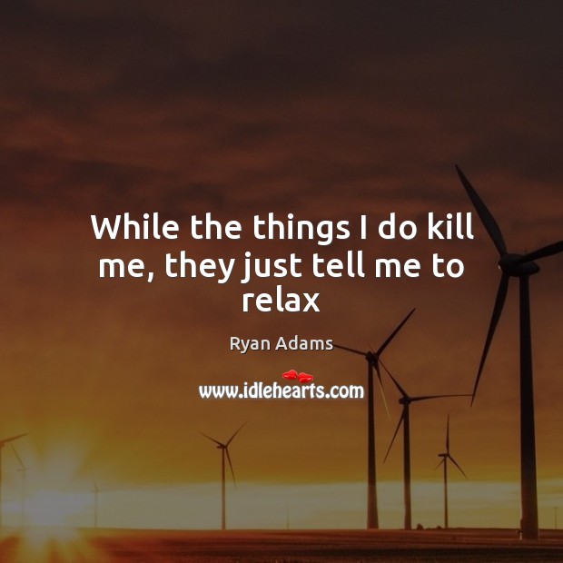 While the things I do kill me, they just tell me to relax Ryan Adams Picture Quote