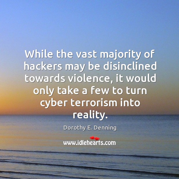 While the vast majority of hackers may be disinclined towards violence, it would only Dorothy E. Denning Picture Quote