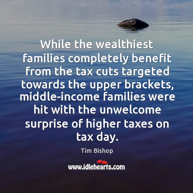 While the wealthiest families completely benefit from the tax cuts targeted towards the upper brackets Tim Bishop Picture Quote
