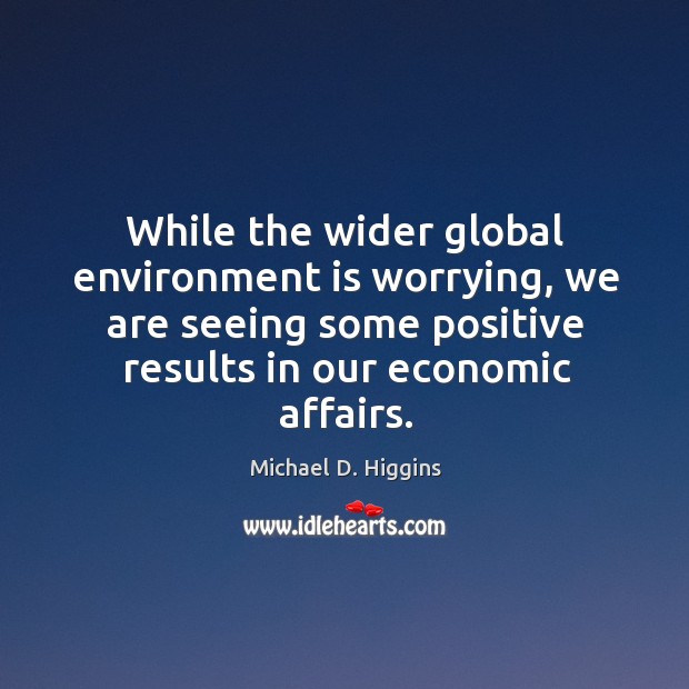 While the wider global environment is worrying, we are seeing some positive results in our economic affairs. Michael D. Higgins Picture Quote