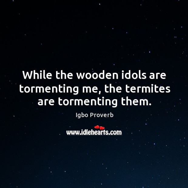 While the wooden idols are tormenting me, the termites are tormenting them. Image
