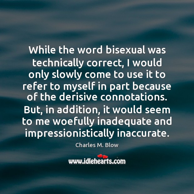 While the word bisexual was technically correct, I would only slowly come 