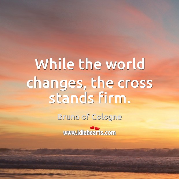 While the world changes, the cross stands firm. Bruno of Cologne Picture Quote