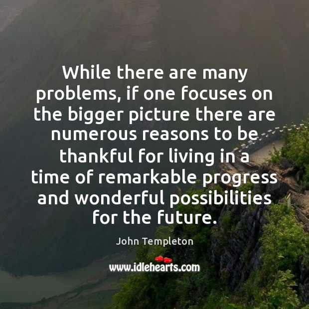 While there are many problems, if one focuses on the bigger picture John Templeton Picture Quote