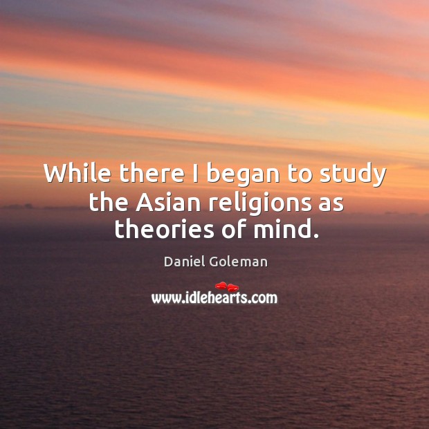 While there I began to study the asian religions as theories of mind. Daniel Goleman Picture Quote