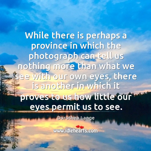 While there is perhaps a province in which the photograph can tell us nothing more than what we see with our own eyes Dorothea Lange Picture Quote