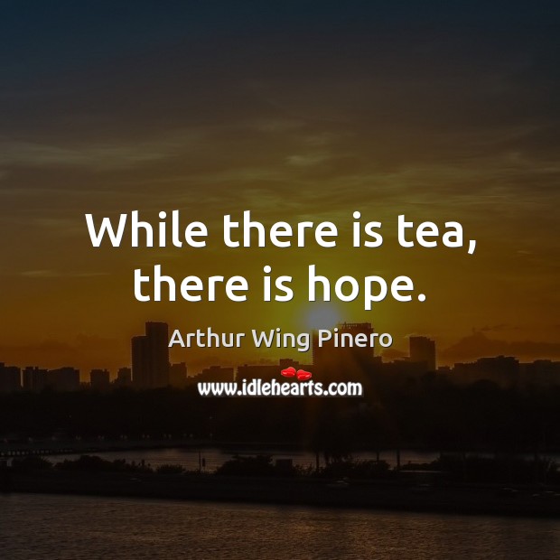While there is tea, there is hope. Arthur Wing Pinero Picture Quote