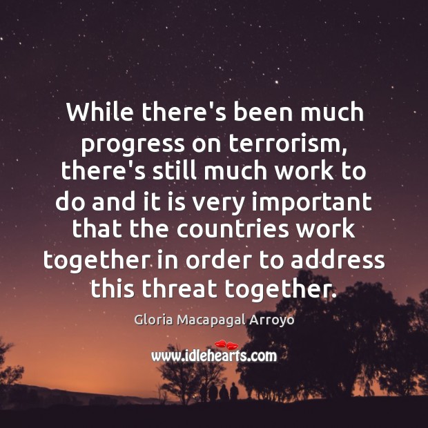 While there’s been much progress on terrorism, there’s still much work to Gloria Macapagal Arroyo Picture Quote
