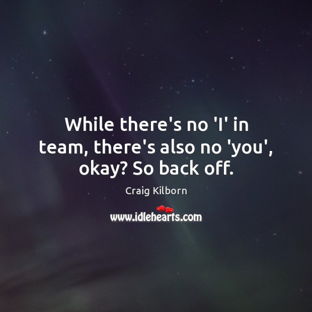 While there’s no ‘I’ in team, there’s also no ‘you’, okay? So back off. Craig Kilborn Picture Quote