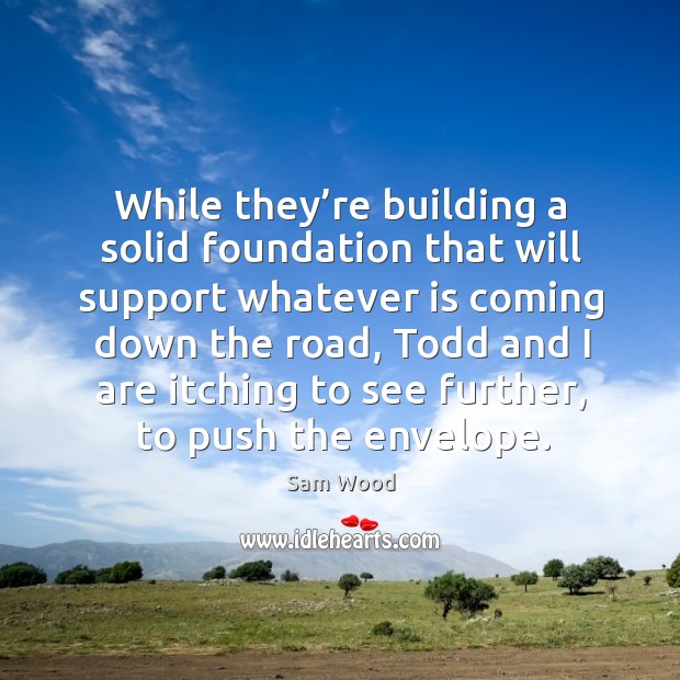 While they’re building a solid foundation that will support whatever is coming down the road Sam Wood Picture Quote