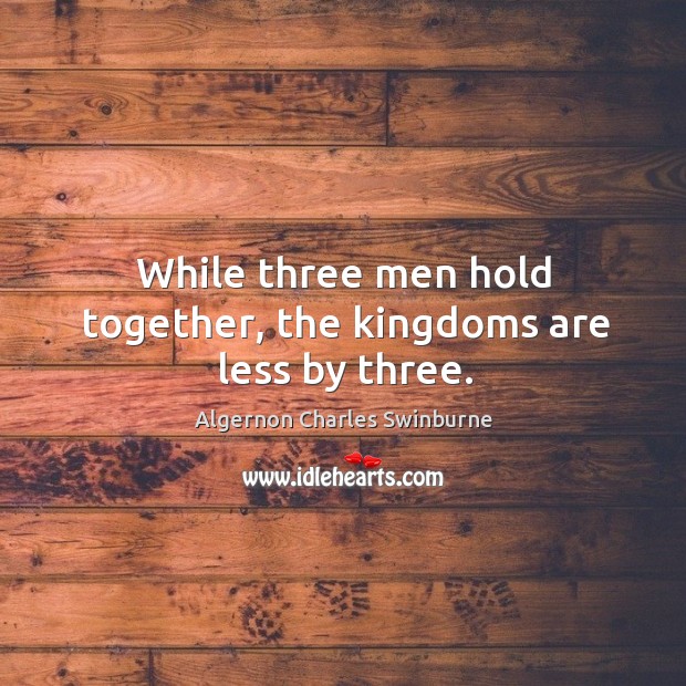 While three men hold together, the kingdoms are less by three. Algernon Charles Swinburne Picture Quote