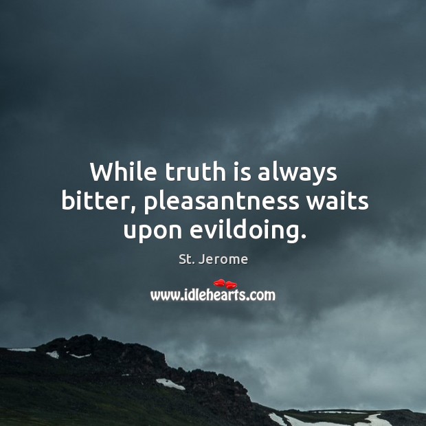 While truth is always bitter, pleasantness waits upon evildoing. Image