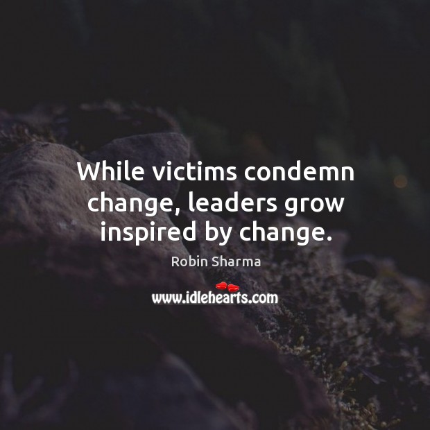 While victims condemn change, leaders grow inspired by change. Robin Sharma Picture Quote