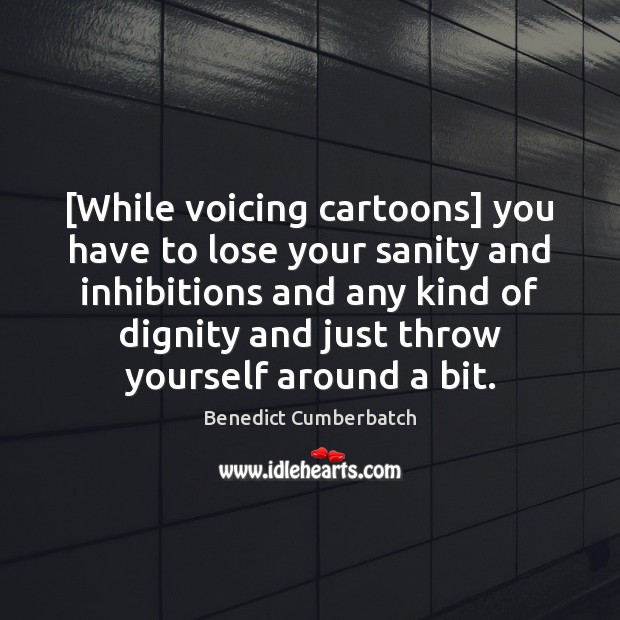 [While voicing cartoons] you have to lose your sanity and inhibitions and Benedict Cumberbatch Picture Quote