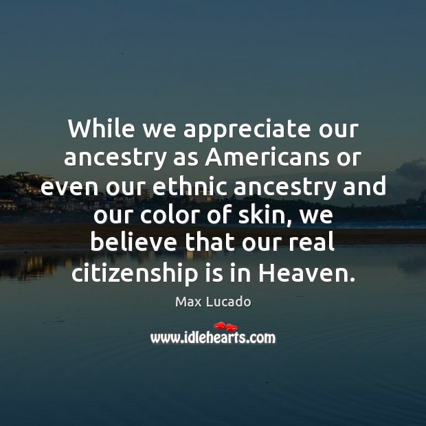 While we appreciate our ancestry as Americans or even our ethnic ancestry Max Lucado Picture Quote