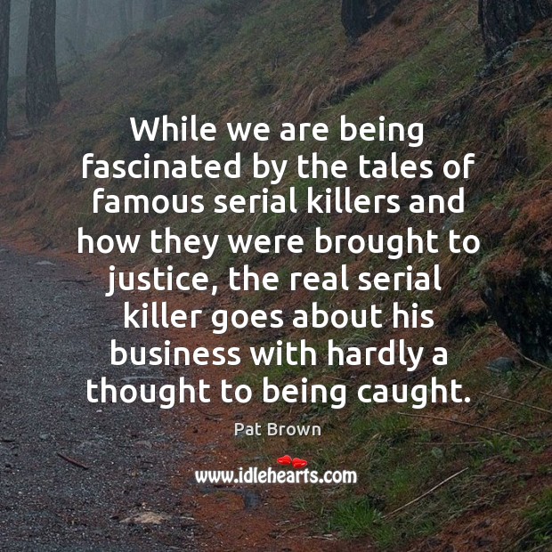 While we are being fascinated by the tales of famous serial killers and how they were Pat Brown Picture Quote