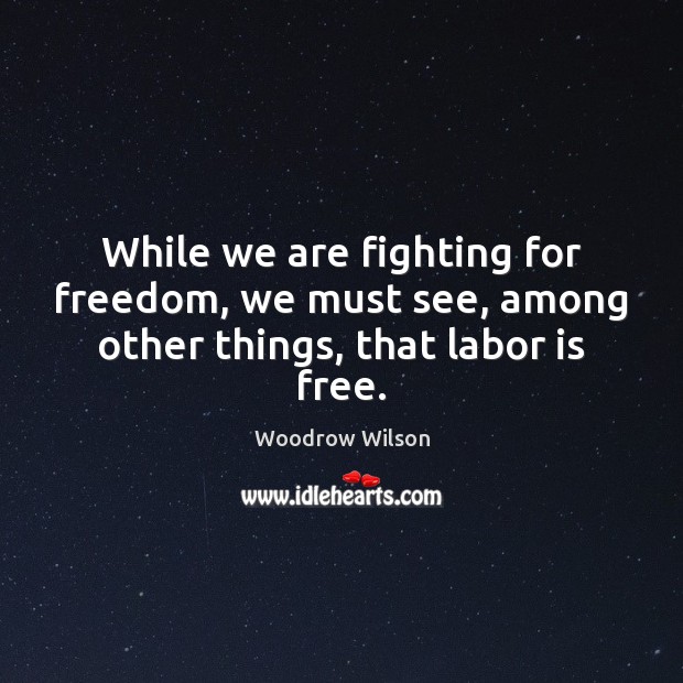 While we are fighting for freedom, we must see, among other things, that labor is free. Woodrow Wilson Picture Quote