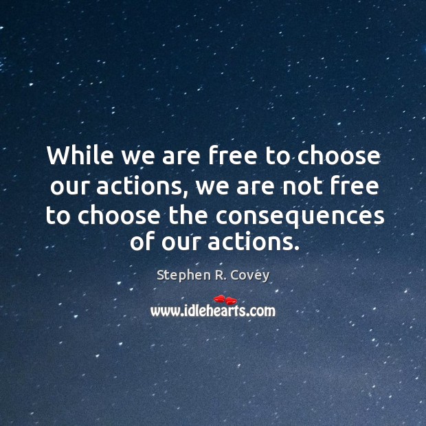 While we are free to choose our actions, we are not free to choose the consequences of our actions. Stephen R. Covey Picture Quote