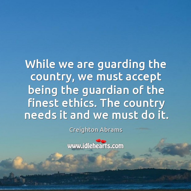While we are guarding the country, we must accept being the guardian of the finest ethics. Creighton Abrams Picture Quote