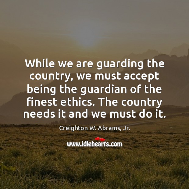 While we are guarding the country, we must accept being the guardian Creighton W. Abrams, Jr. Picture Quote