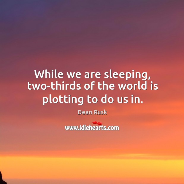 While we are sleeping, two-thirds of the world is plotting to do us in. Dean Rusk Picture Quote
