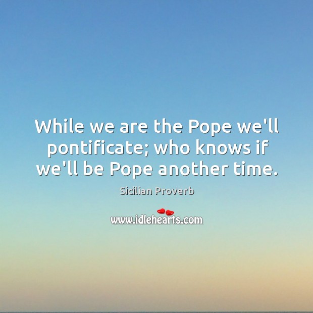 While we are the pope we’ll pontificate; who knows if we’ll be pope another time. Sicilian Proverbs Image