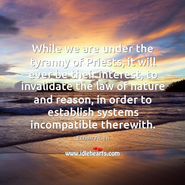 While we are under the tyranny of priests, it will ever be their interest, to invalidate the law of nature and reason Ethan Allen Picture Quote