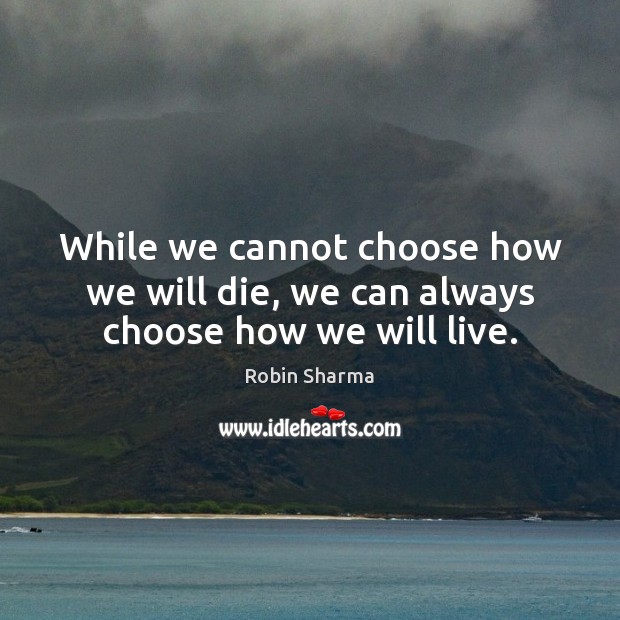 While we cannot choose how we will die, we can always choose how we will live. Image